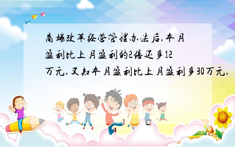 商场改革经营管理办法后,本月盈利比上月盈利的2倍还多12万元,又知本月盈利比上月盈利多30万元,