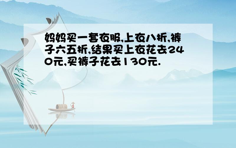 妈妈买一套衣服,上衣八折,裤子六五折,结果买上衣花去240元,买裤子花去130元.