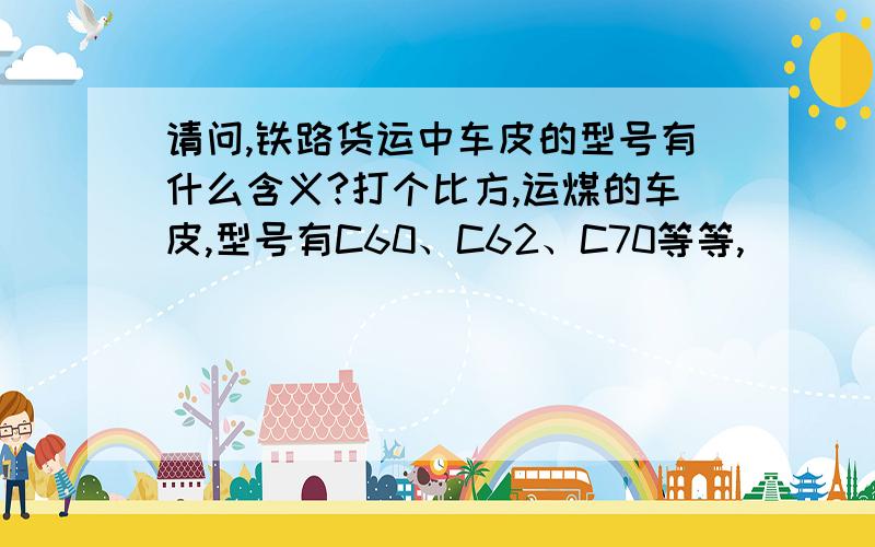 请问,铁路货运中车皮的型号有什么含义?打个比方,运煤的车皮,型号有C60、C62、C70等等,