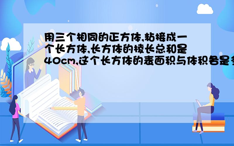 用三个相同的正方体,粘接成一个长方体,长方体的棱长总和是40cm,这个长方体的表面积与体积各是多少?