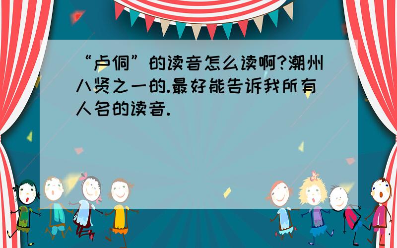 “卢侗”的读音怎么读啊?潮州八贤之一的.最好能告诉我所有人名的读音.