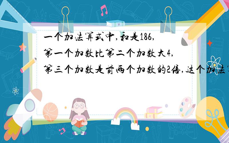 一个加法算式中,和是186,第一个加数比第二个加数大4,第三个加数是前两个加数的2倍,这个加法算式是（