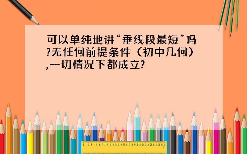 可以单纯地讲“垂线段最短”吗?无任何前提条件（初中几何）,一切情况下都成立?