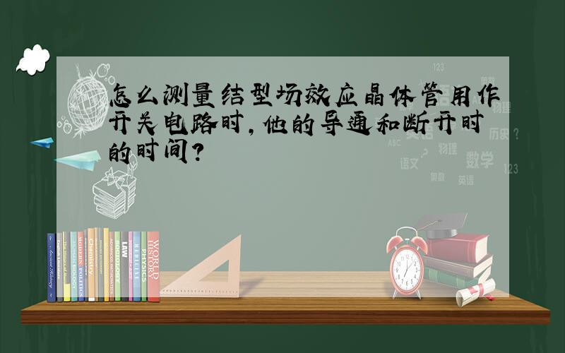 怎么测量结型场效应晶体管用作开关电路时,他的导通和断开时的时间?