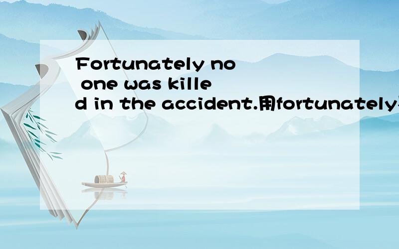 Fortunately no one was killed in the accident.用fortunately不行