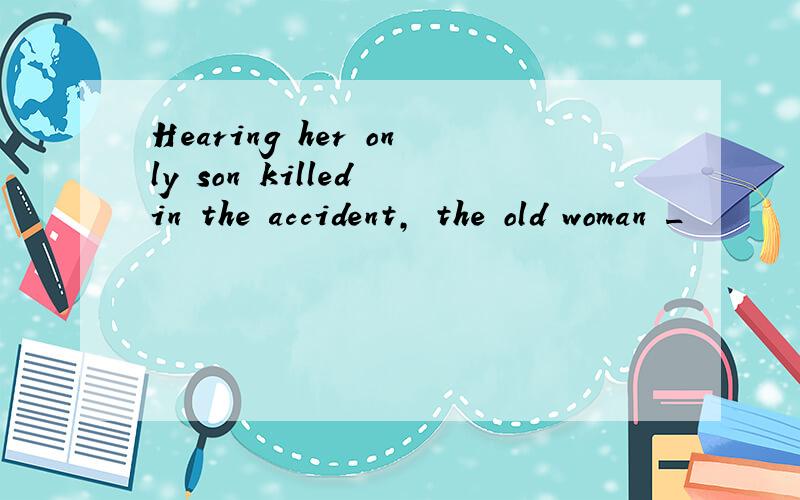 Hearing her only son killed in the accident, the old woman _