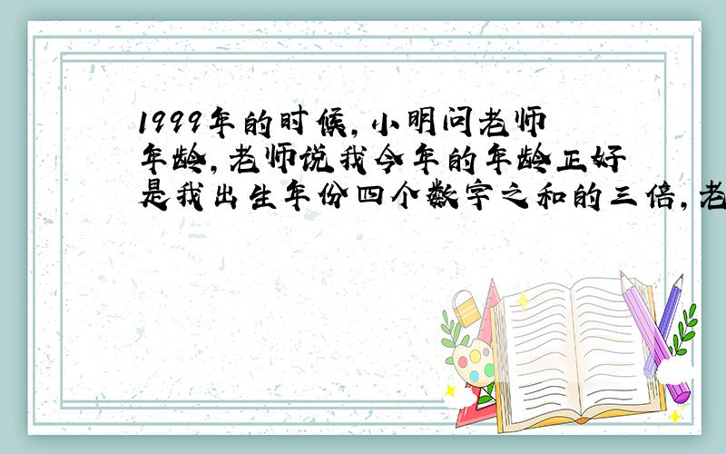 1999年的时候,小明问老师年龄,老师说我今年的年龄正好是我出生年份四个数字之和的三倍,老师是哪一年出生的?