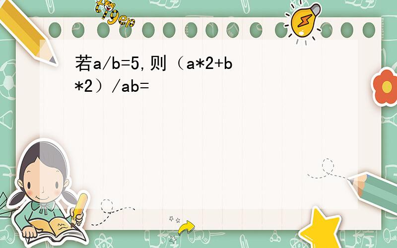 若a/b=5,则（a*2+b*2）/ab=