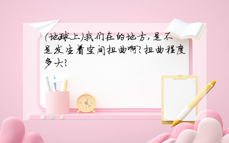 （地球上）我们在的地方,是不是发生着空间扭曲啊?扭曲程度多大?