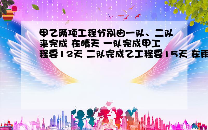 甲乙两项工程分别由一队、二队来完成 在晴天 一队完成甲工程要12天 二队完成乙工程要15天 在雨天一队的