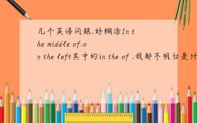 几个英语问题.好糊涂In the middle of.on the left其中的in the of .我都不明白是什么