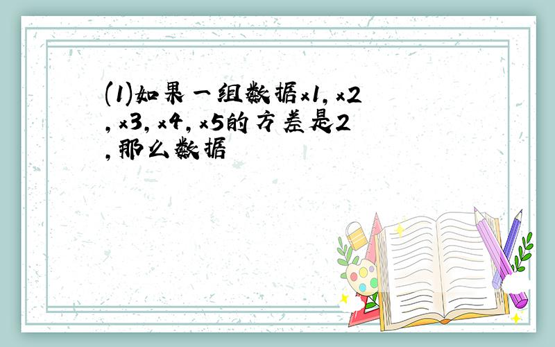 (1)如果一组数据x1,x2,x3,x4,x5的方差是2,那么数据