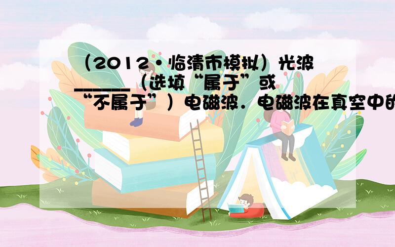 （2012•临清市模拟）光波______（选填“属于”或“不属于”）电磁波．电磁波在真空中的传播速度是______．