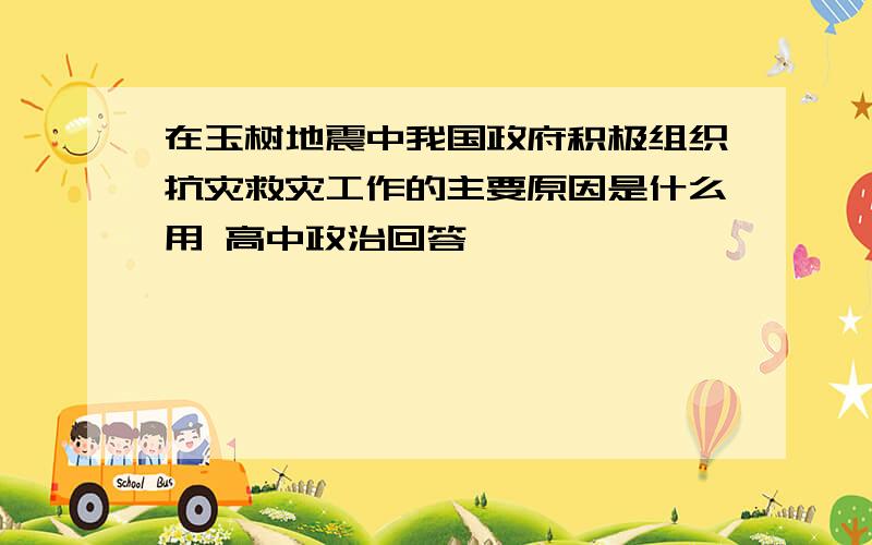 在玉树地震中我国政府积极组织抗灾救灾工作的主要原因是什么用 高中政治回答