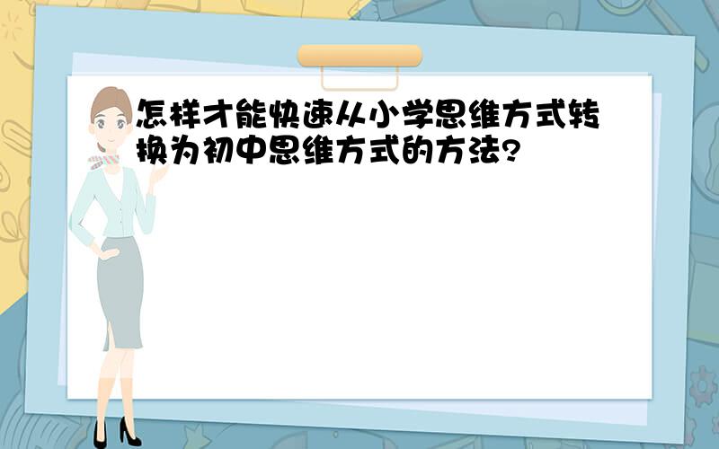 怎样才能快速从小学思维方式转换为初中思维方式的方法?