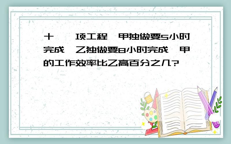 十、一项工程,甲独做要5小时完成,乙独做要8小时完成,甲的工作效率比乙高百分之几?