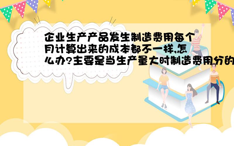 企业生产产品发生制造费用每个月计算出来的成本都不一样,怎么办?主要是当生产量大时制造费用分的少,当产量