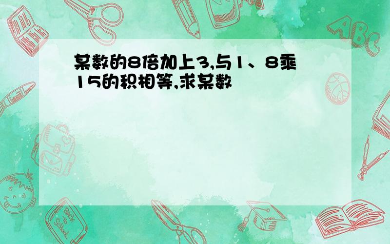 某数的8倍加上3,与1、8乘15的积相等,求某数