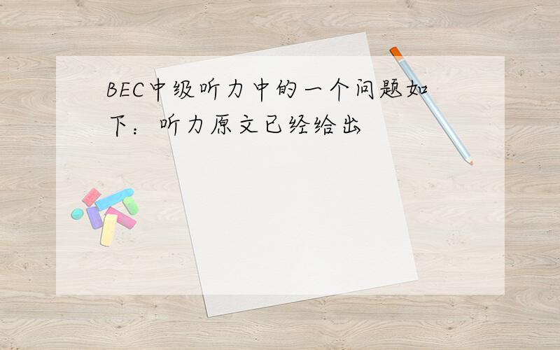 BEC中级听力中的一个问题如下：听力原文已经给出