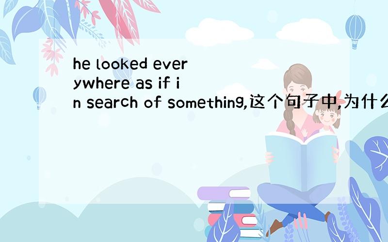 he looked everywhere as if in search of something,这个句子中,为什么用