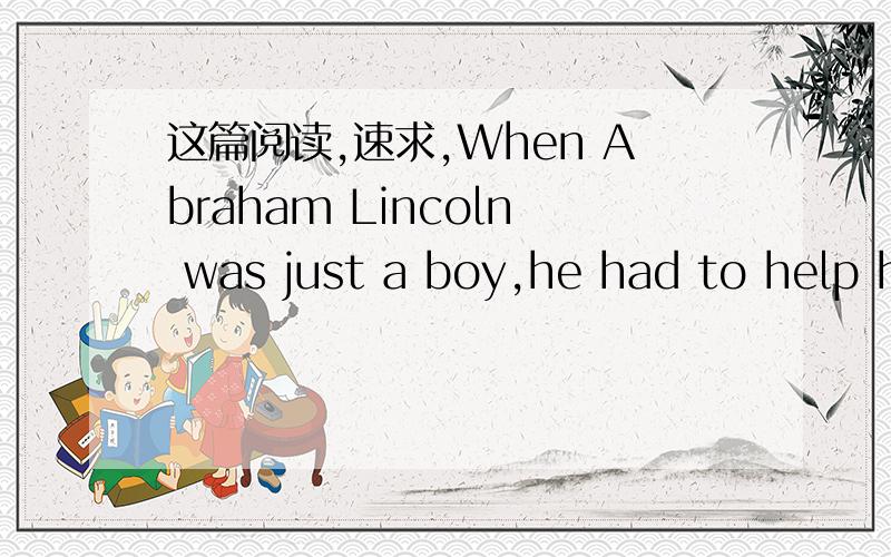 这篇阅读,速求,When Abraham Lincoln was just a boy,he had to help h