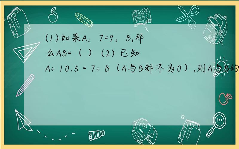 (1)如果A：7=9：B,那么AB=（ ） (2) 已知A÷10.5＝7÷B（A与B都不为0）,则A与B的积是（ ）.