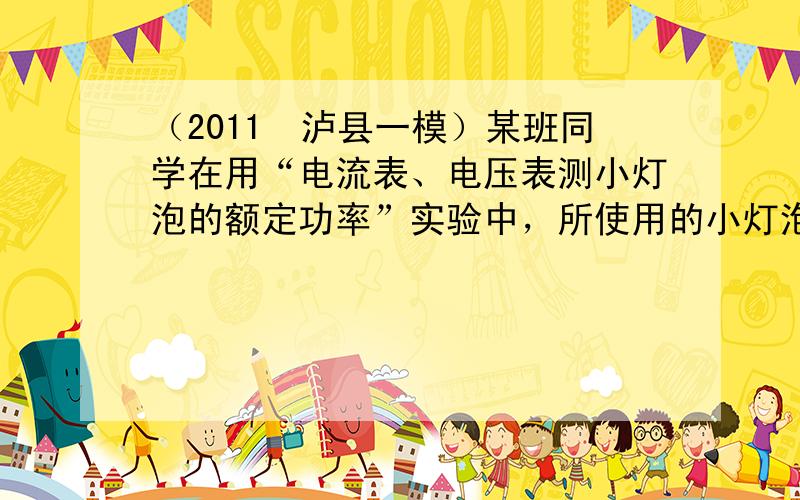 （2011•泸县一模）某班同学在用“电流表、电压表测小灯泡的额定功率”实验中，所使用的小灯泡上标有“6V”字样，设计的实