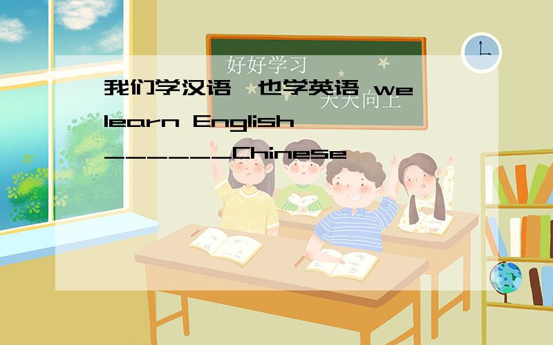 我们学汉语,也学英语 we learn English ______Chinese