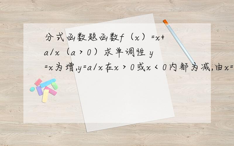 分式函数题函数f（x）=x+a/x（a＞0）求单调性 y=x为增,y=a/x在x＞0或x＜0内都为减,由x=a/x,且x