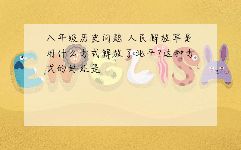 八年级历史问题 人民解放军是用什么方式解放了北平?这种方式的好处是