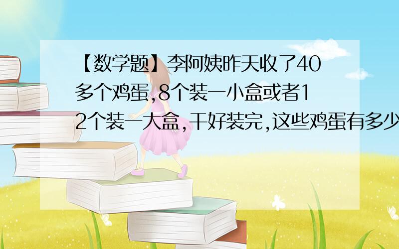 【数学题】李阿姨昨天收了40多个鸡蛋,8个装一小盒或者12个装一大盒,干好装完,这些鸡蛋有多少个?