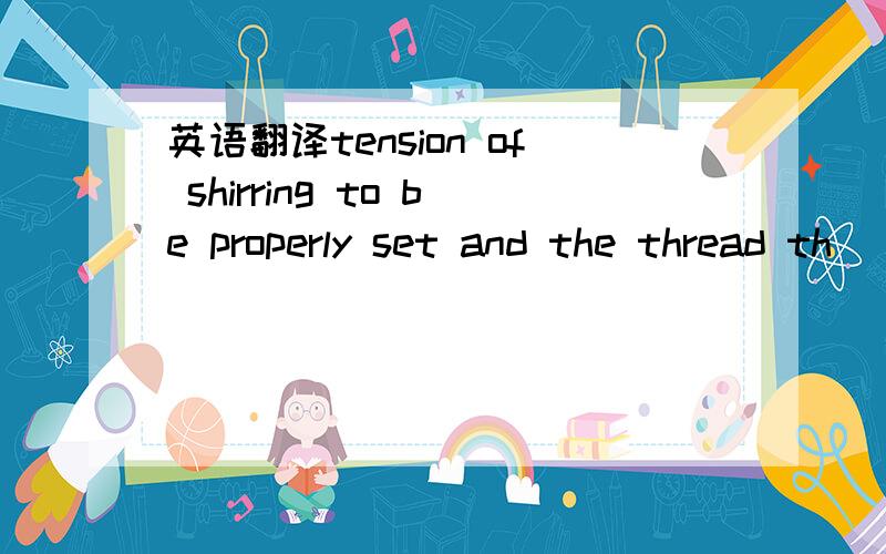 英语翻译tension of shirring to be properly set and the thread th