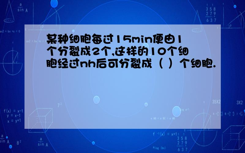 某种细胞每过15min便由1个分裂成2个,这样的10个细胞经过nh后可分裂成（ ）个细胞.