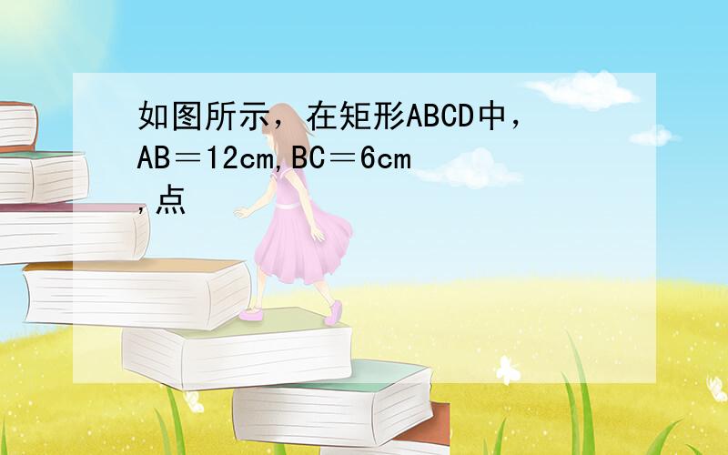 如图所示，在矩形ABCD中，AB＝12cm,BC＝6cm,点