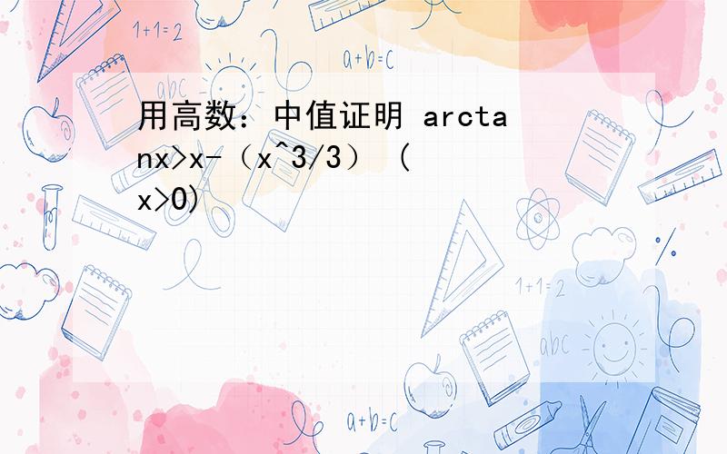 用高数：中值证明 arctanx>x-（x^3/3） (x>0)