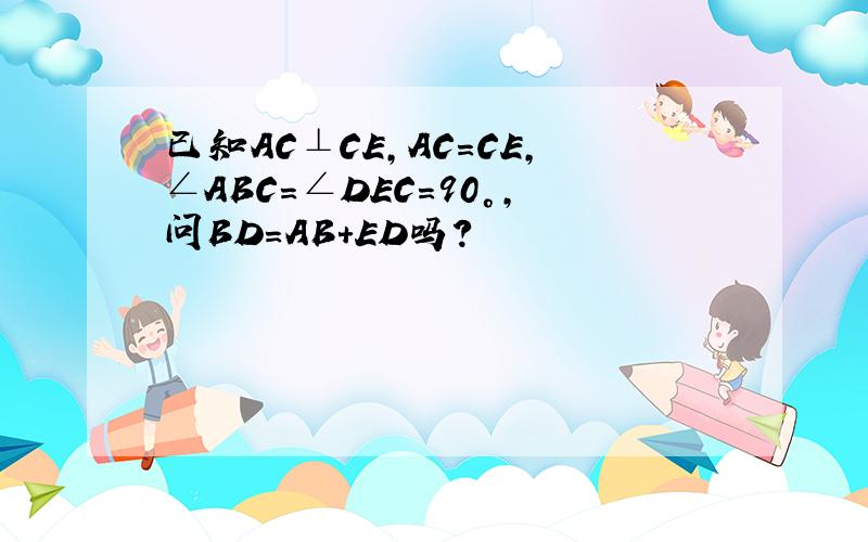 已知AC⊥CE,AC=CE,∠ABC=∠DEC=90°,问BD=AB+ED吗?