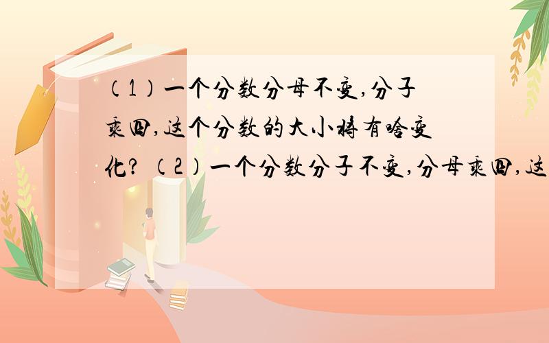 （1）一个分数分母不变,分子乘四,这个分数的大小将有啥变化? （2）一个分数分子不变,分母乘四,这个分