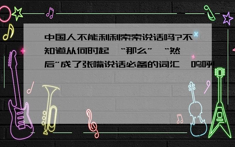 中国人不能利利索索说话吗?不知道从何时起,“那么”、“然后”成了张嘴说话必备的词汇,呜呼!