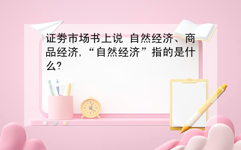 证劵市场书上说 自然经济、商品经济,“自然经济”指的是什么?