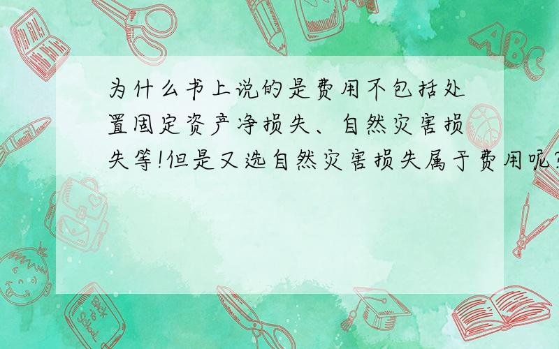 为什么书上说的是费用不包括处置固定资产净损失、自然灾害损失等!但是又选自然灾害损失属于费用呢?