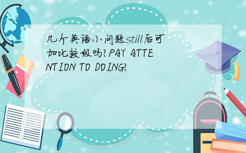 几个英语小问题still后可加比较级吗?PAY ATTENTION TO DOING?