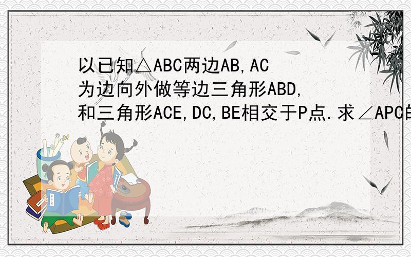 以已知△ABC两边AB,AC为边向外做等边三角形ABD,和三角形ACE,DC,BE相交于P点.求∠APC的度数.