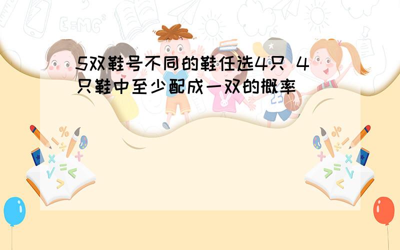 5双鞋号不同的鞋任选4只 4只鞋中至少配成一双的概率