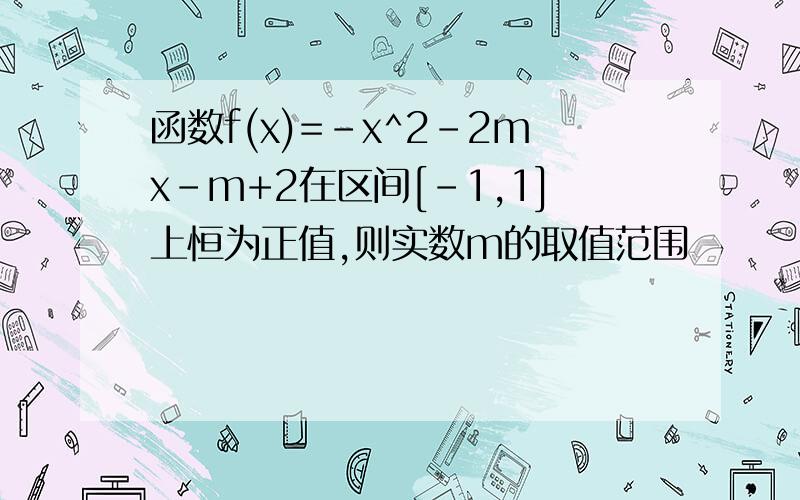 函数f(x)=-x^2-2mx-m+2在区间[-1,1]上恒为正值,则实数m的取值范围