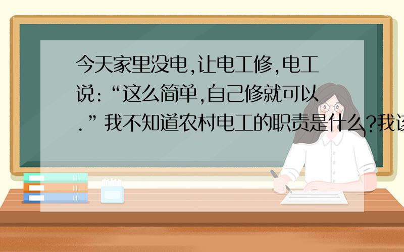 今天家里没电,让电工修,电工说:“这么简单,自己修就可以.”我不知道农村电工的职责是什么?我该怎...