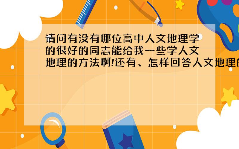 请问有没有哪位高中人文地理学的很好的同志能给我一些学人文地理的方法啊!还有、怎样回答人文地理的考题才能拿高分呢?救急.