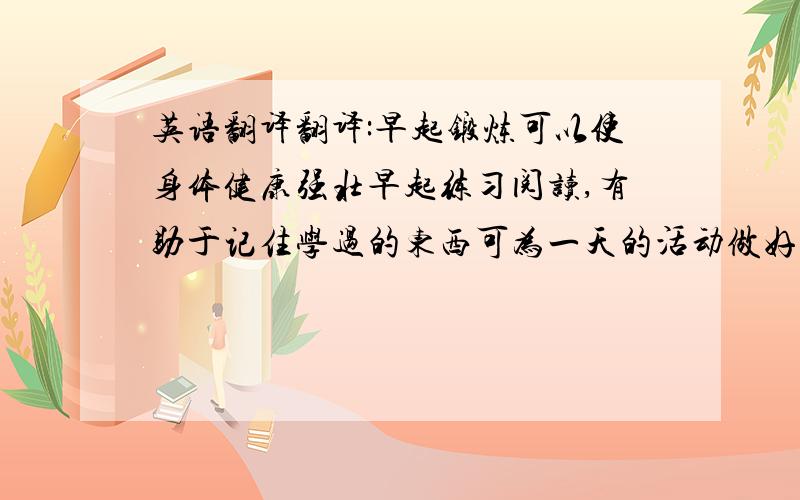 英语翻译翻译:早起锻炼可以使身体健康强壮早起练习阅读,有助于记住学过的东西可为一天的活动做好准备,有充足的时间洗漱坚持早