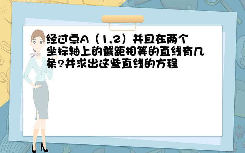 经过点A（1,2）并且在两个坐标轴上的截距相等的直线有几条?并求出这些直线的方程