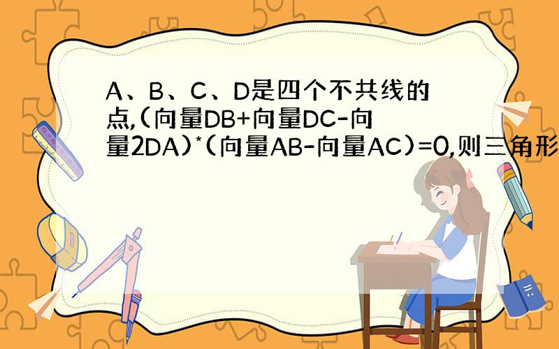 A、B、C、D是四个不共线的点,(向量DB+向量DC-向量2DA)*(向量AB-向量AC)=0,则三角形ABC形状为