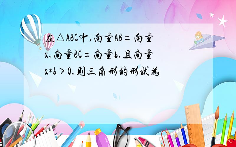 在△ABC中,向量AB=向量a,向量BC=向量b,且向量a*b>0,则三角形的形状为